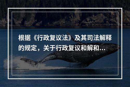 根据《行政复议法》及其司法解释的规定，关于行政复议和解和调解