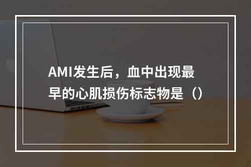 AMI发生后，血中出现最早的心肌损伤标志物是（）