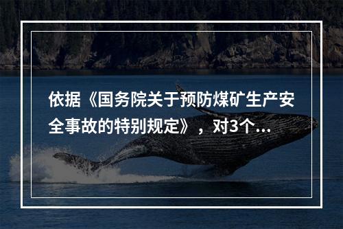 依据《国务院关于预防煤矿生产安全事故的特别规定》，对3个月内