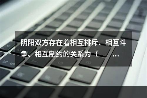 阴阳双方存在着相互排斥、相互斗争、相互制约的关系为（　　）