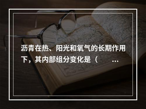 沥青在热、阳光和氧气的长期作用下，其内部组分变化是（　　）