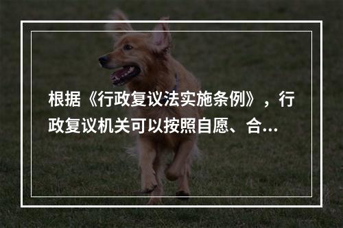 根据《行政复议法实施条例》，行政复议机关可以按照自愿、合法原