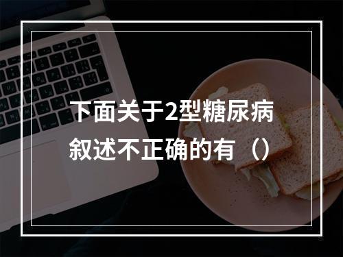 下面关于2型糖尿病叙述不正确的有（）