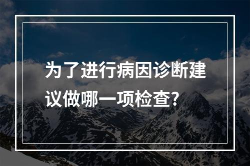 为了进行病因诊断建议做哪一项检查?