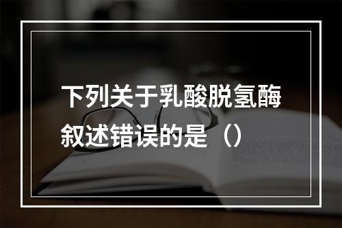 下列关于乳酸脱氢酶叙述错误的是（）