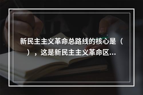 新民主主义革命总路线的核心是（　），这是新民主主义革命区别于