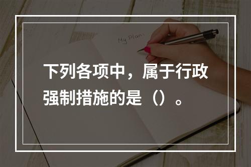 下列各项中，属于行政强制措施的是（）。