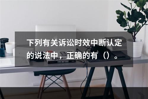 下列有关诉讼时效中断认定的说法中，正确的有（）。