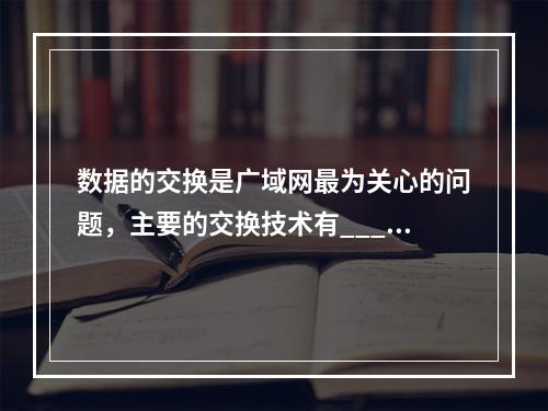 数据的交换是广域网最为关心的问题，主要的交换技术有_____