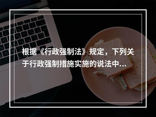 根据《行政强制法》规定，下列关于行政强制措施实施的说法中，错