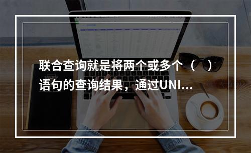 联合查询就是将两个或多个（　）语句的查询结果，通过UNION