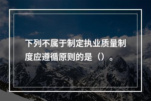 下列不属于制定执业质量制度应遵循原则的是（）。