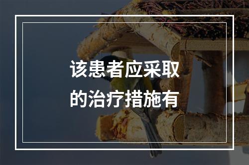 该患者应采取的治疗措施有