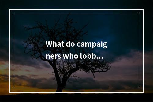 What do campaigners who lobby