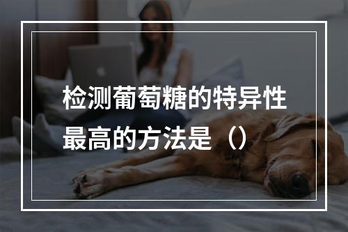 检测葡萄糖的特异性最高的方法是（）