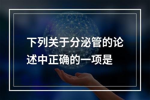 下列关于分泌管的论述中正确的一项是