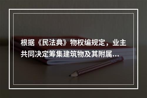 根据《民法典》物权编规定，业主共同决定筹集建筑物及其附属设施