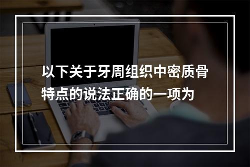 以下关于牙周组织中密质骨特点的说法正确的一项为