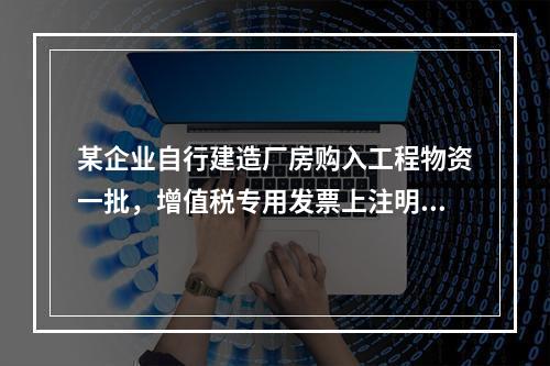 某企业自行建造厂房购入工程物资一批，增值税专用发票上注明的价