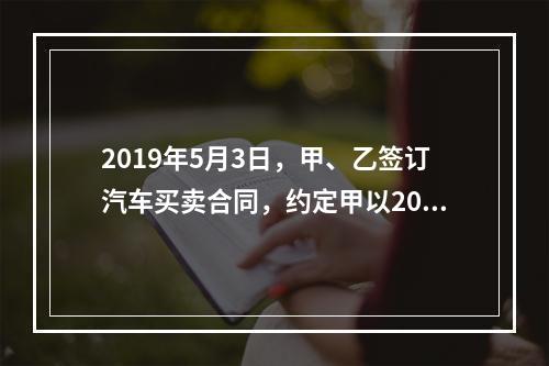 2019年5月3日，甲、乙签订汽车买卖合同，约定甲以20万元