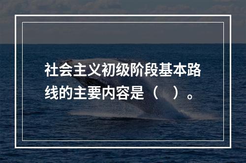 社会主义初级阶段基本路线的主要内容是（　）。