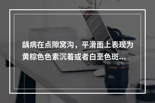 龋病在点隙窝沟，平滑面上表现为黄棕色色素沉着或者白垩色斑块，