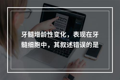 牙髓增龄性变化，表现在牙髓细胞中，其叙述错误的是