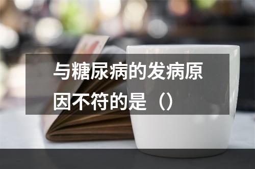 与糖尿病的发病原因不符的是（）