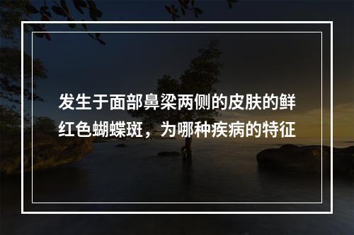 发生于面部鼻梁两侧的皮肤的鲜红色蝴蝶斑，为哪种疾病的特征