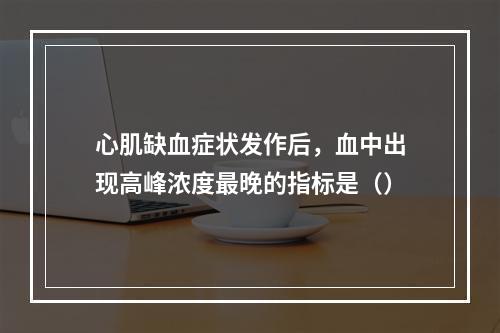 心肌缺血症状发作后，血中出现高峰浓度最晚的指标是（）