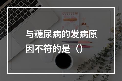 与糖尿病的发病原因不符的是（）