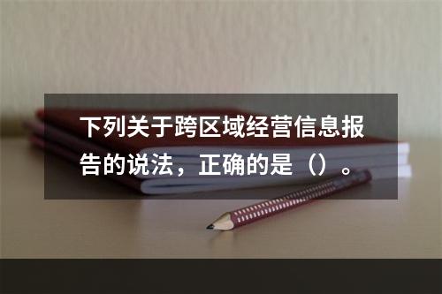 下列关于跨区域经营信息报告的说法，正确的是（）。