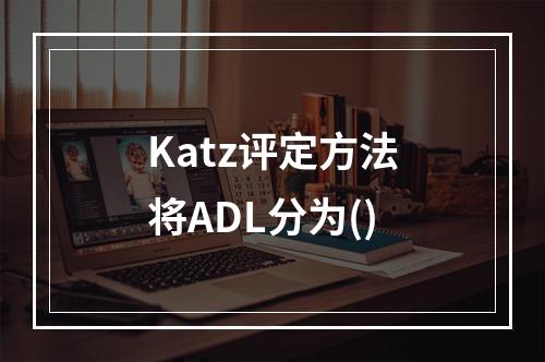 Katz评定方法将ADL分为()