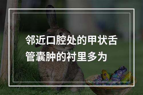 邻近口腔处的甲状舌管囊肿的衬里多为