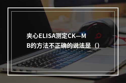 夹心ELISA测定CK—MB的方法不正确的说法是（）