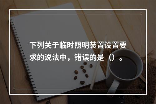 下列关于临时照明装置设置要求的说法中，错误的是（）。