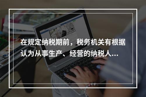 在规定纳税期前，税务机关有根据认为从事生产、经营的纳税人有逃