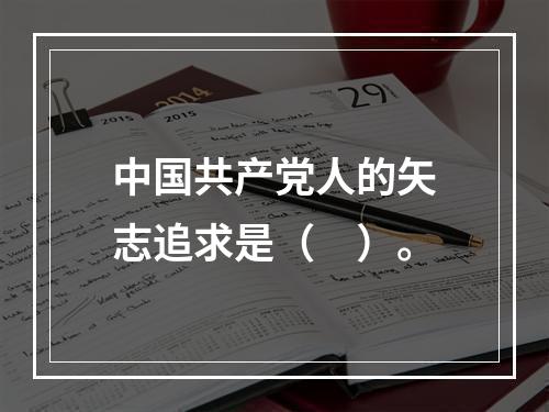 中国共产党人的矢志追求是（　）。