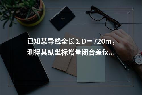 已知某导线全长∑D＝720m，测得其纵坐标增量闭合差fx＝