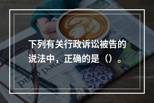 下列有关行政诉讼被告的说法中，正确的是（）。