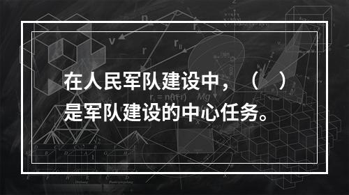 在人民军队建设中，（　）是军队建设的中心任务。