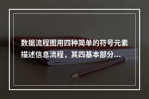 数据流程图用四种简单的符号元素描述信息流程，其四基本部分不包