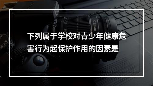 下列属于学校对青少年健康危害行为起保护作用的因素是