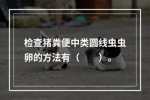 检查猪粪便中类圆线虫虫卵的方法有（　　）。