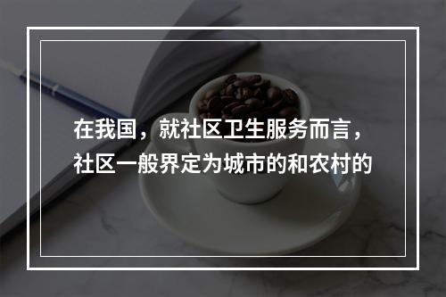 在我国，就社区卫生服务而言，社区一般界定为城市的和农村的