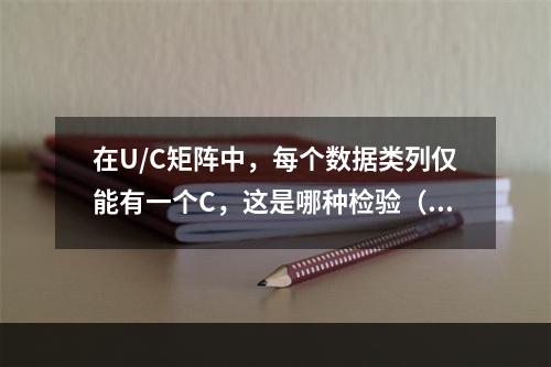 在U/C矩阵中，每个数据类列仅能有一个C，这是哪种检验（　）