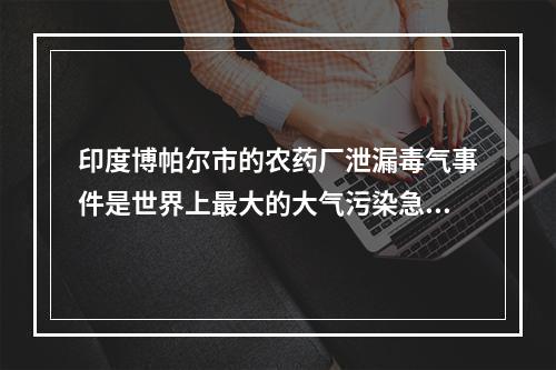 印度博帕尔市的农药厂泄漏毒气事件是世界上最大的大气污染急性中