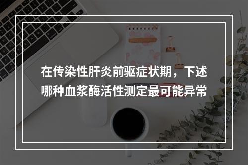 在传染性肝炎前驱症状期，下述哪种血浆酶活性测定最可能异常