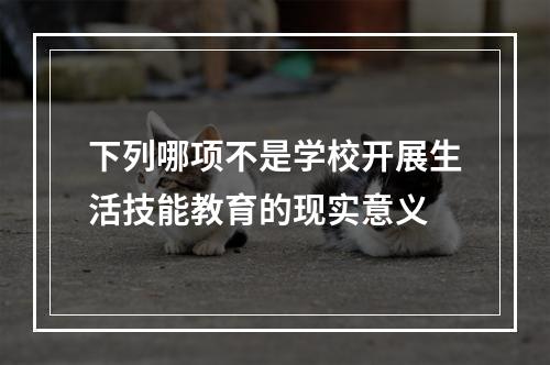 下列哪项不是学校开展生活技能教育的现实意义