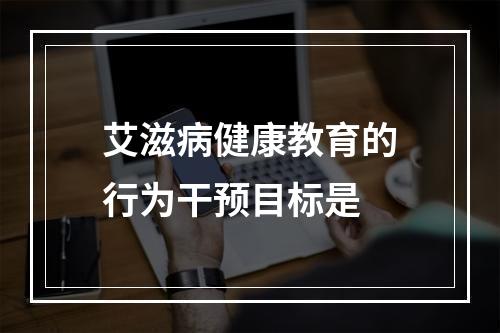 艾滋病健康教育的行为干预目标是